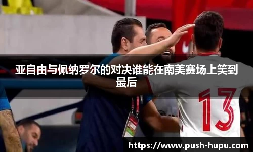 亚自由与佩纳罗尔的对决谁能在南美赛场上笑到最后